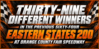 THIRTY-NINE DIFFERENT WINNERS IN THE PREVIOUS SIXTY-FOUR  EASTERN STATES 200 AT ORANGE COUNTY FAIR SPEEDWAY  